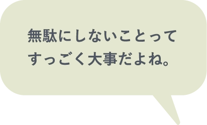 無駄にしないことってすっごく大事だよね。