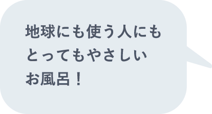 地球にも使う人にもとってもやさしいお風呂！