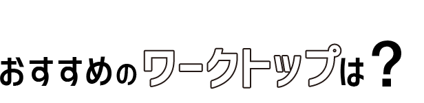 01 おすすめのワークトップは?