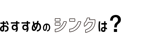 02 おすすめのシンクは?