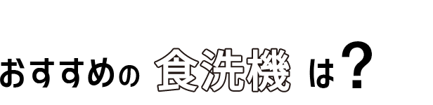 04 おすすめの食洗機は?
