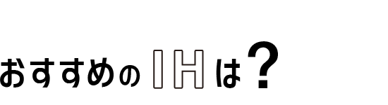 05 おすすめのIHは?