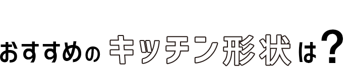 08 おすすめのキッチン形状は?